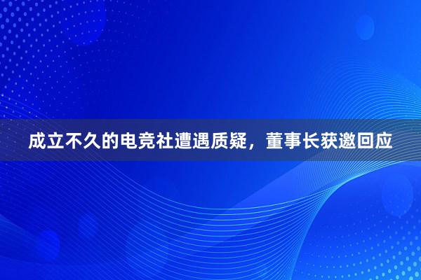 成立不久的电竞社遭遇质疑，董事长获邀回应