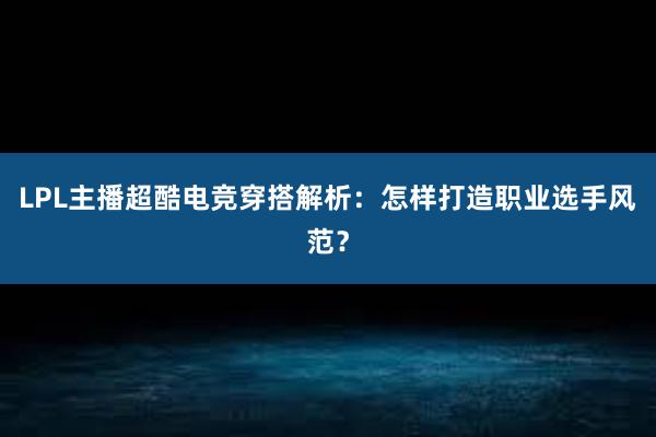 LPL主播超酷电竞穿搭解析：怎样打造职业选手风范？