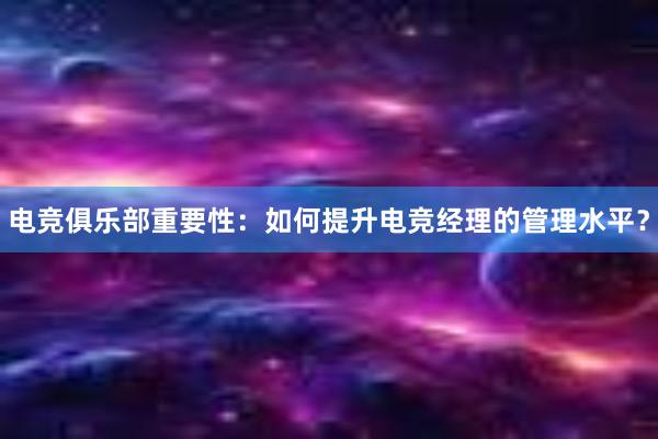 电竞俱乐部重要性：如何提升电竞经理的管理水平？