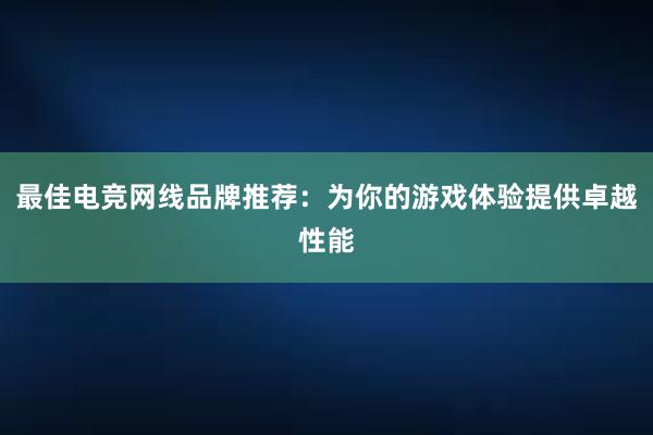 最佳电竞网线品牌推荐：为你的游戏体验提供卓越性能