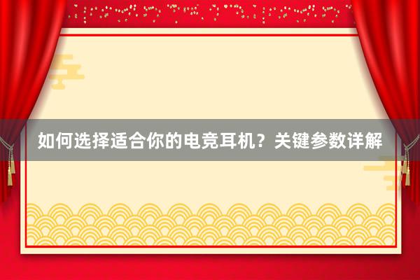 如何选择适合你的电竞耳机？关键参数详解