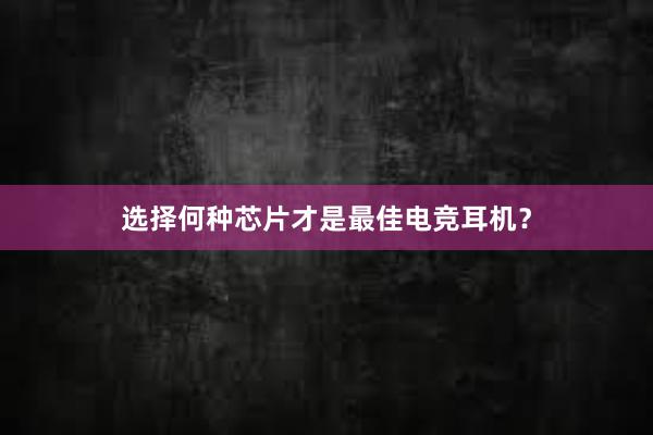 选择何种芯片才是最佳电竞耳机？