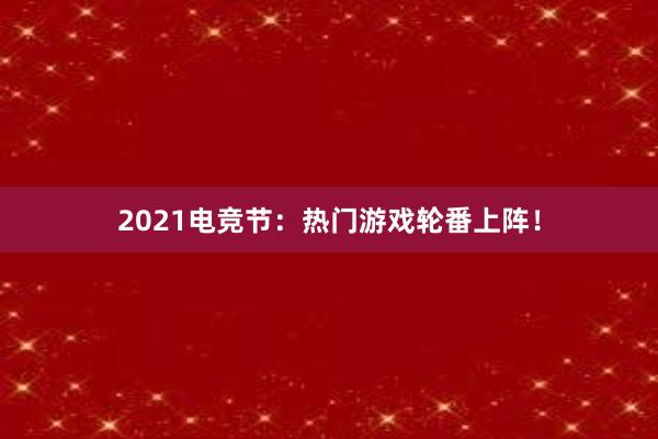 2021电竞节：热门游戏轮番上阵！