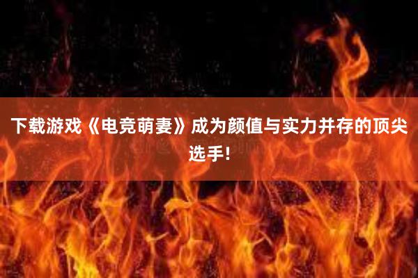 下载游戏《电竞萌妻》成为颜值与实力并存的顶尖选手!