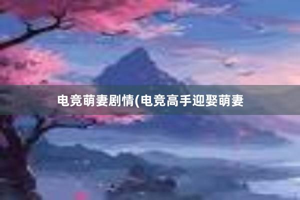 电竞萌妻剧情(电竞高手迎娶萌妻