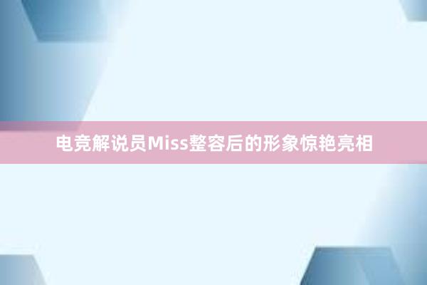 电竞解说员Miss整容后的形象惊艳亮相