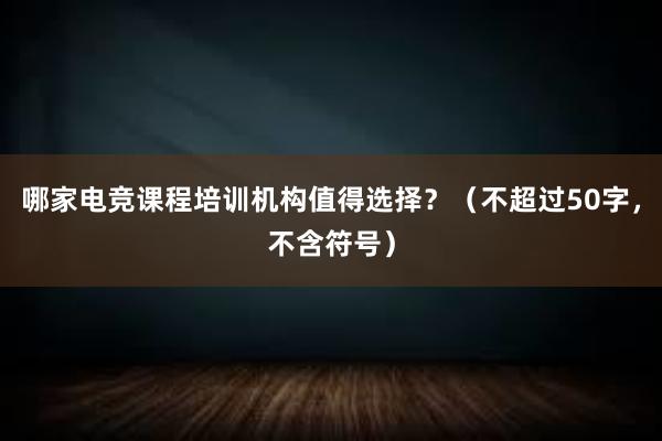 哪家电竞课程培训机构值得选择？（不超过50字，不含符号）