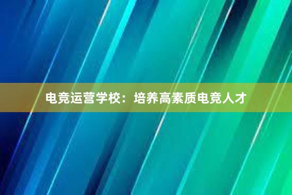 电竞运营学校：培养高素质电竞人才