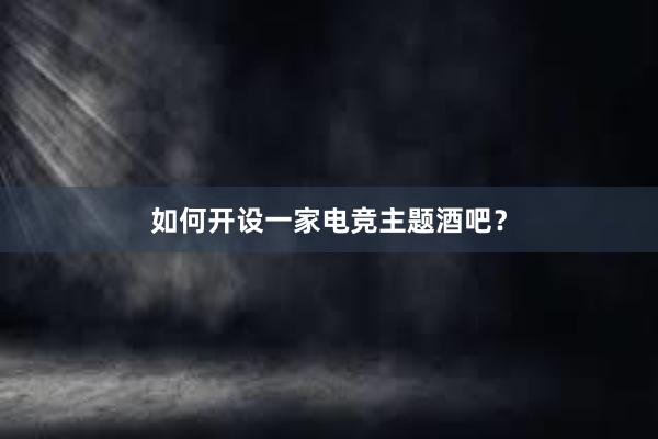 如何开设一家电竞主题酒吧？