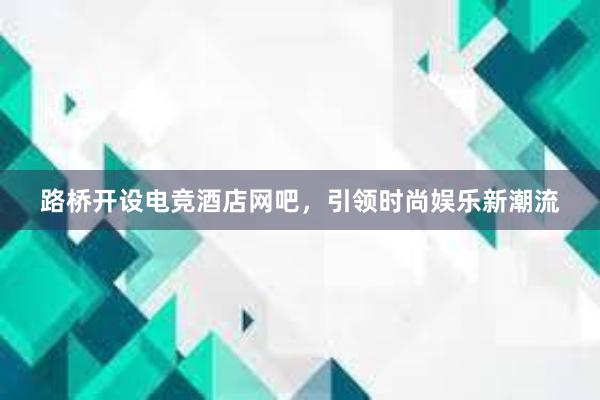 路桥开设电竞酒店网吧，引领时尚娱乐新潮流