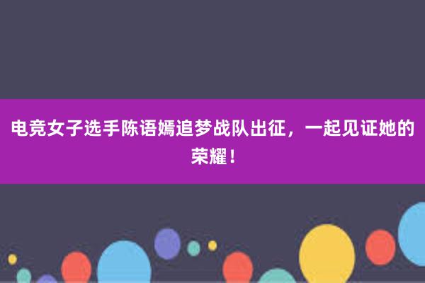 电竞女子选手陈语嫣追梦战队出征，一起见证她的荣耀！