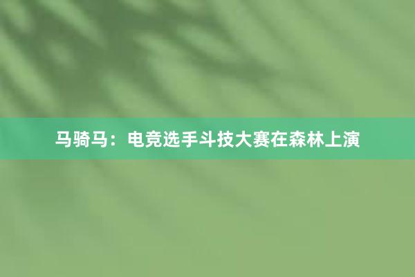 马骑马：电竞选手斗技大赛在森林上演