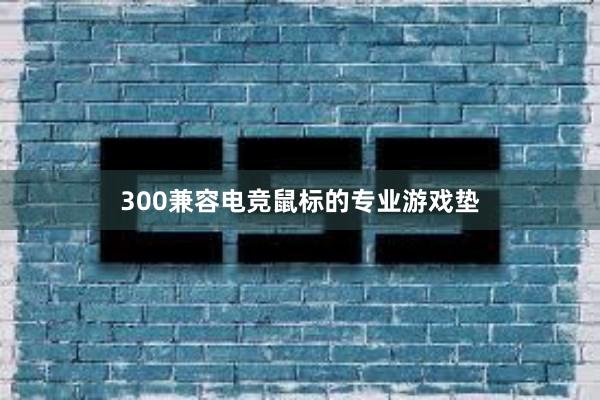 300兼容电竞鼠标的专业游戏垫