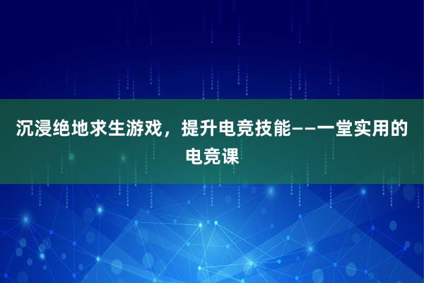 沉浸绝地求生游戏，提升电竞技能——一堂实用的电竞课