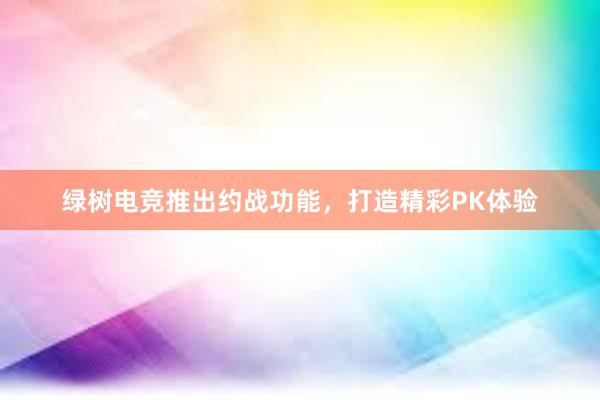 绿树电竞推出约战功能，打造精彩PK体验