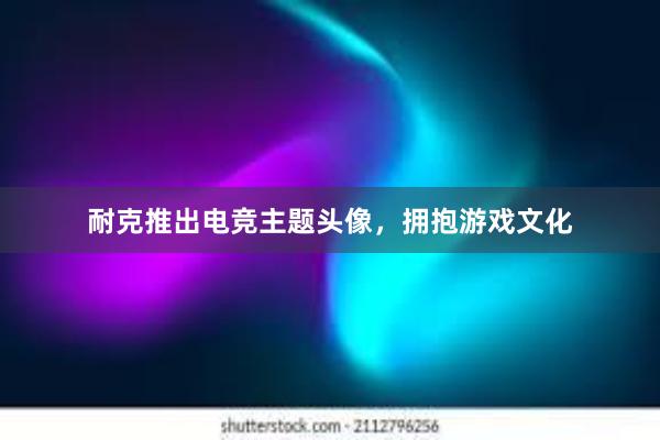 耐克推出电竞主题头像，拥抱游戏文化