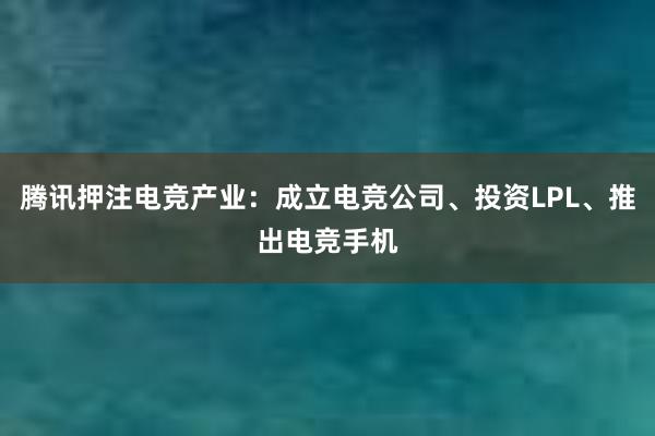 腾讯押注电竞产业：成立电竞公司、投资LPL、推出电竞手机