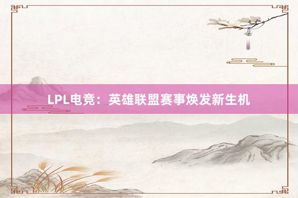 LPL电竞：英雄联盟赛事焕发新生机