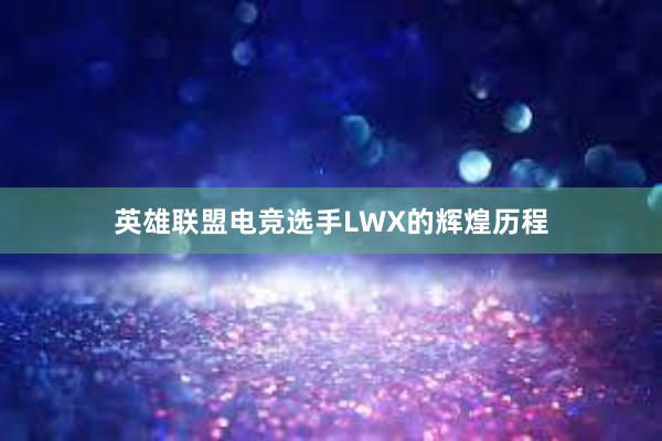 英雄联盟电竞选手LWX的辉煌历程