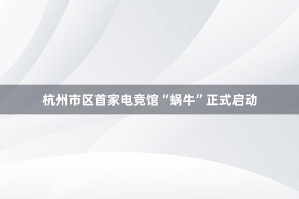 杭州市区首家电竞馆“蜗牛”正式启动