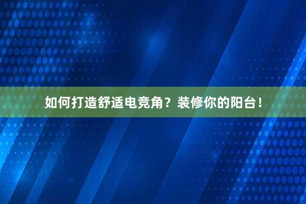 如何打造舒适电竞角？装修你的阳台！