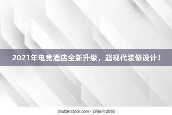 2021年电竞酒店全新升级，超现代装修设计！