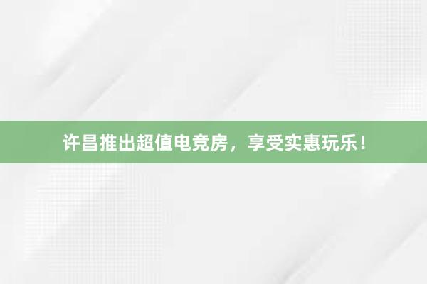 许昌推出超值电竞房，享受实惠玩乐！