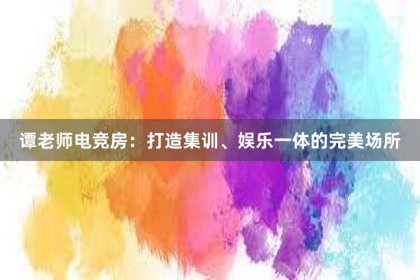 谭老师电竞房：打造集训、娱乐一体的完美场所