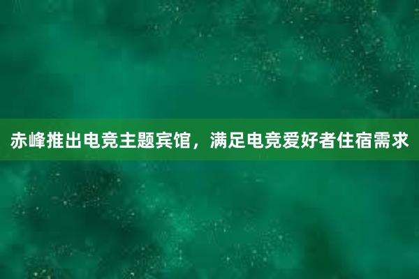 赤峰推出电竞主题宾馆，满足电竞爱好者住宿需求