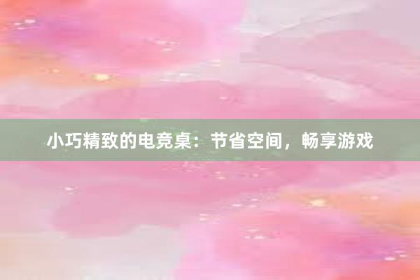 小巧精致的电竞桌：节省空间，畅享游戏