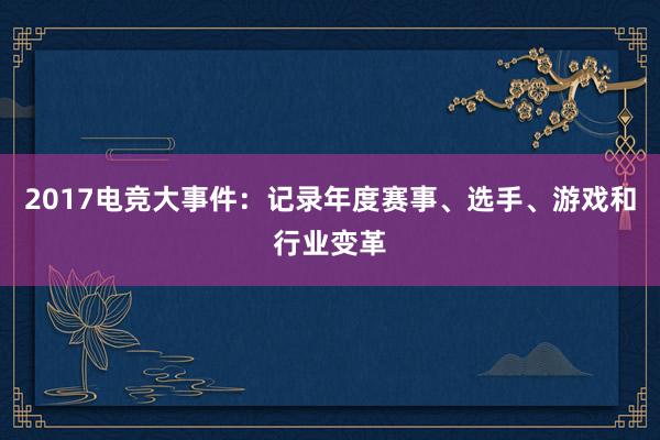 2017电竞大事件：记录年度赛事、选手、游戏和行业变革