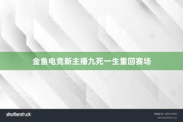 金鱼电竞新主播九死一生重回赛场