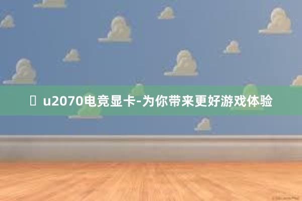 u2070电竞显卡-为你带来更好游戏体验