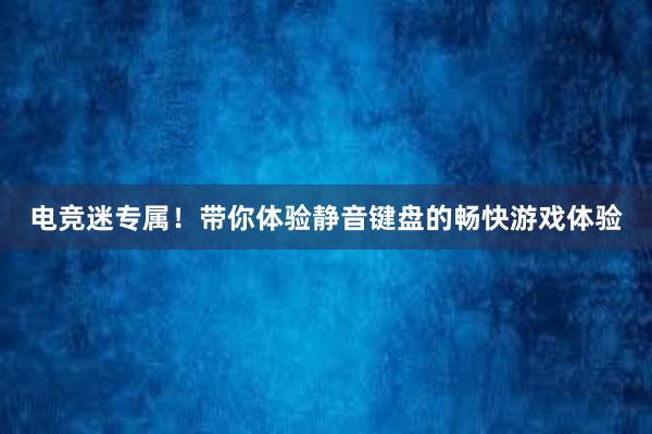 电竞迷专属！带你体验静音键盘的畅快游戏体验