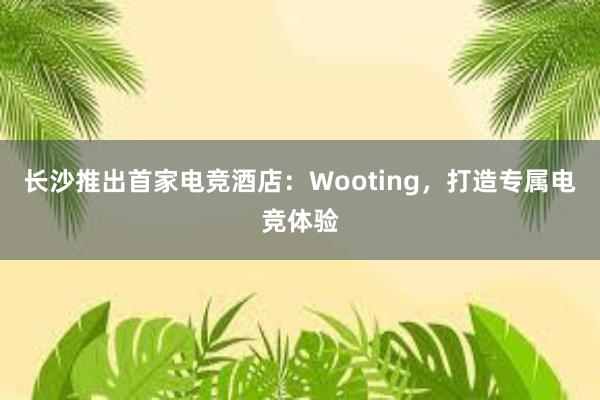 长沙推出首家电竞酒店：Wooting，打造专属电竞体验