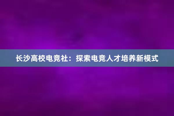 长沙高校电竞社：探索电竞人才培养新模式