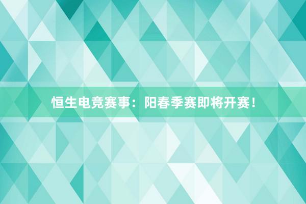 恒生电竞赛事：阳春季赛即将开赛！