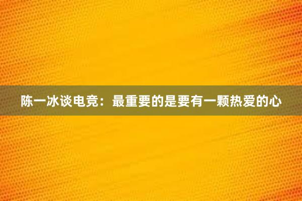 陈一冰谈电竞：最重要的是要有一颗热爱的心