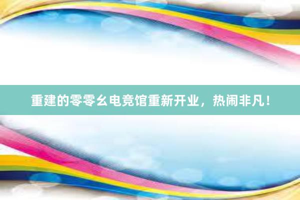 重建的零零幺电竞馆重新开业，热闹非凡！