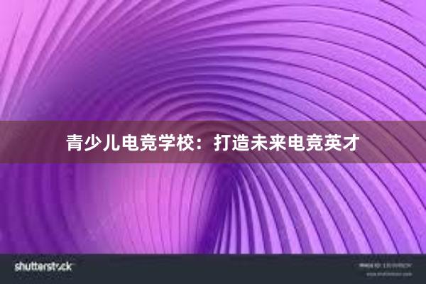 青少儿电竞学校：打造未来电竞英才