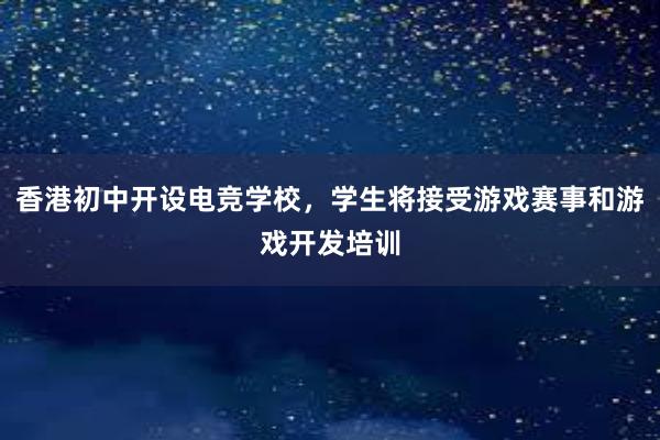 香港初中开设电竞学校，学生将接受游戏赛事和游戏开发培训