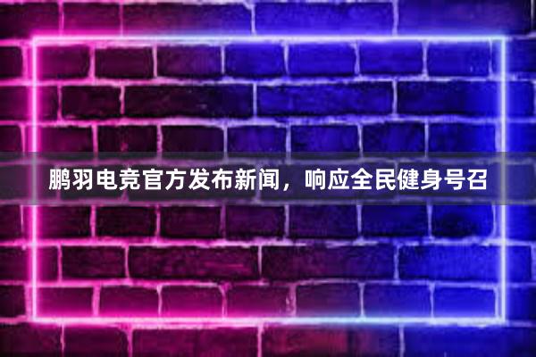 鹏羽电竞官方发布新闻，响应全民健身号召