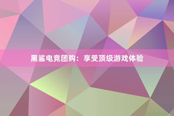 黑鲨电竞团购：享受顶级游戏体验