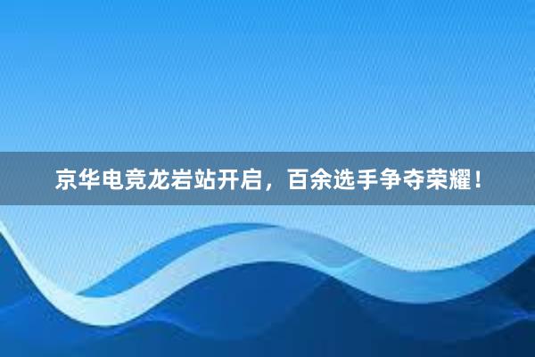 京华电竞龙岩站开启，百余选手争夺荣耀！